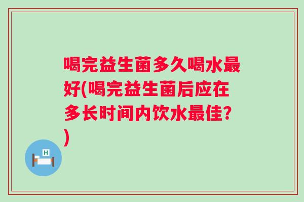 喝完益生菌多久喝水最好(喝完益生菌后应在多长时间内饮水最佳？)