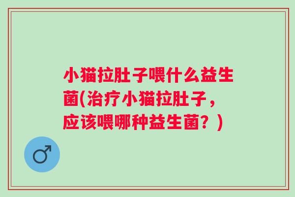 小猫拉肚子喂什么益生菌(小猫拉肚子，应该喂哪种益生菌？)