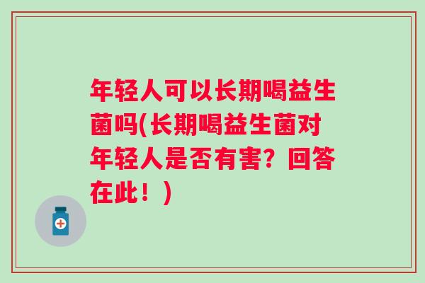 年轻人可以长期喝益生菌吗(长期喝益生菌对年轻人是否有害?回答在此!) 年轻人可以长期喝益生菌吗(长期喝益生菌对年轻人是否有害?回答在此!)