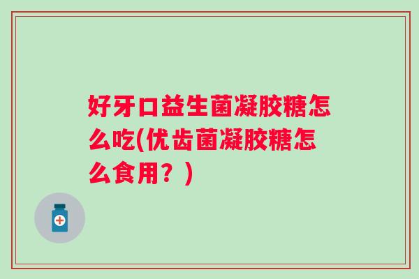 好牙口益生菌凝胶糖怎么吃(优齿菌凝胶糖怎么食用?) 好牙口益生菌凝胶糖怎么吃(优齿菌凝胶糖怎么食用?)