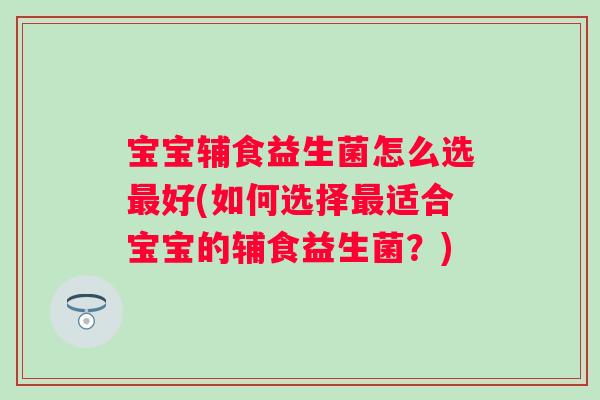 宝宝辅食益生菌怎么选好(如何选择适合宝宝的辅食益生菌?) 宝宝辅食益生菌怎么选好(如何选择适合宝宝的辅食益生菌?)