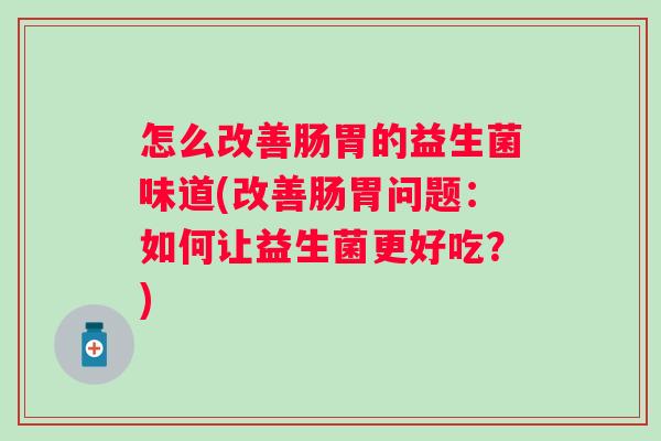 怎么改善肠胃的益生菌味道(改善肠胃问题:如何让益生菌更好吃?) 怎么改善肠胃的益生菌味道(改善肠胃问题:如何让益生菌更好吃?)