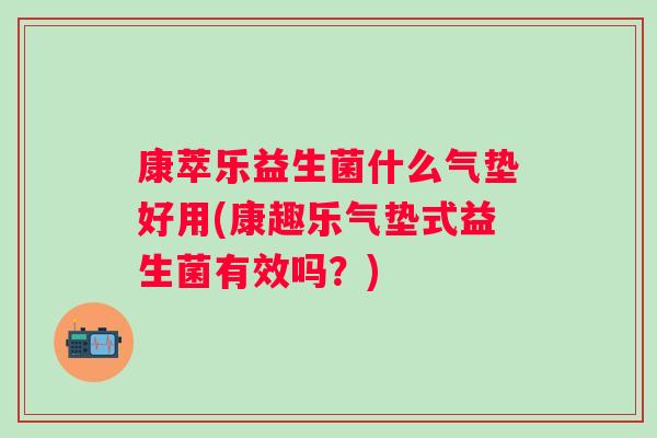 康萃乐益生菌什么气垫好用(康趣乐气垫式益生菌有效吗?) 康萃乐益生菌什么气垫好用(康趣乐气垫式益生菌有效吗?)