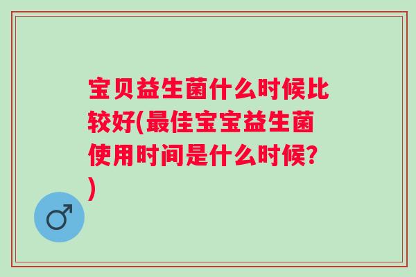 宝贝益生菌什么时候比较好(佳宝宝益生菌使用时间是什么时候?) 宝贝益生菌什么时候比较好(佳宝宝益生菌使用时间是什么时候?)