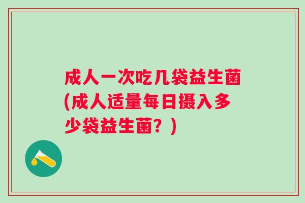 成人一次吃几袋益生菌(成人适量每日摄入多少袋益生菌?) 成人一次吃几袋益生菌(成人适量每日摄入多少袋益生菌?)