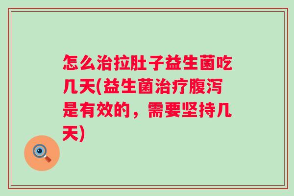 怎么拉肚子益生菌吃几天(益生菌是有效的，需要坚持几天)