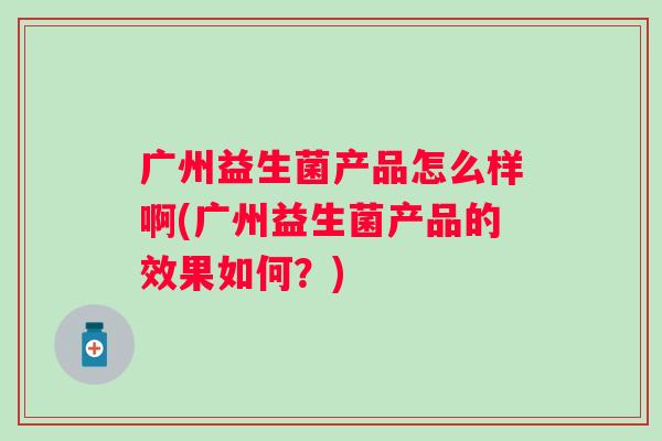 广州益生菌产品怎么样啊(广州益生菌产品的效果如何？)