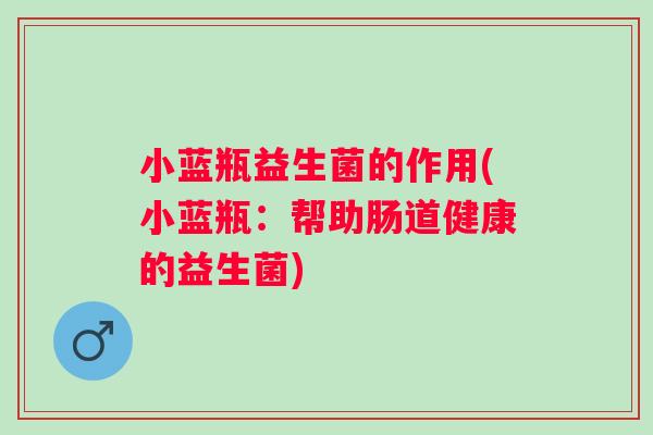小蓝瓶益生菌的作用(小蓝瓶:帮助肠道健康的益生菌) 小蓝瓶益生菌的作用(小蓝瓶:帮助肠道健康的益生菌)