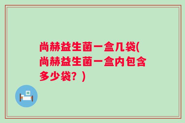 尚赫益生菌一盒几袋(尚赫益生菌一盒内包含多少袋？)