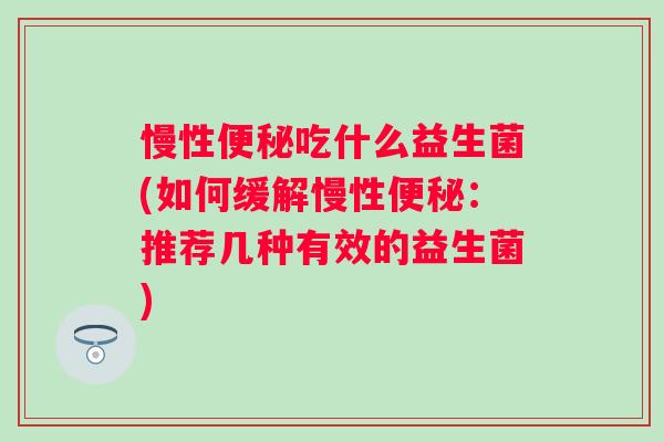 慢性便秘吃什么益生菌(如何缓解慢性便秘：推荐几种有效的益生菌)