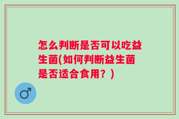 怎么判断是否可以吃益生菌(如何判断益生菌是否适合食用？)
