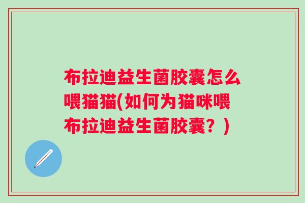 布拉迪益生菌胶囊怎么喂猫猫(如何为猫咪喂布拉迪益生菌胶囊?) 布拉迪益生菌胶囊怎么喂猫猫(如何为猫咪喂布拉迪益生菌胶囊?)