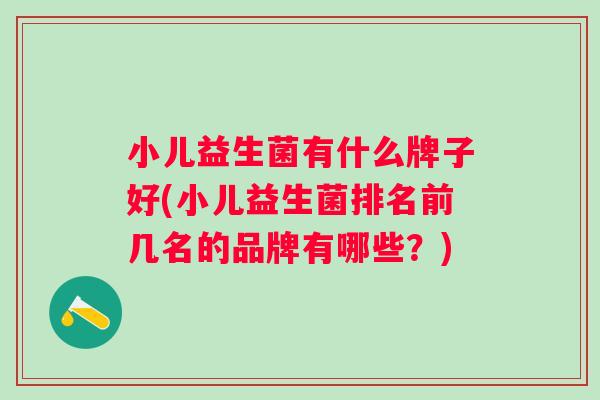 小儿益生菌有什么牌子好(小儿益生菌排名前几名的品牌有哪些?) 小儿益生菌有什么牌子好(小儿益生菌排名前几名的品牌有哪些?)