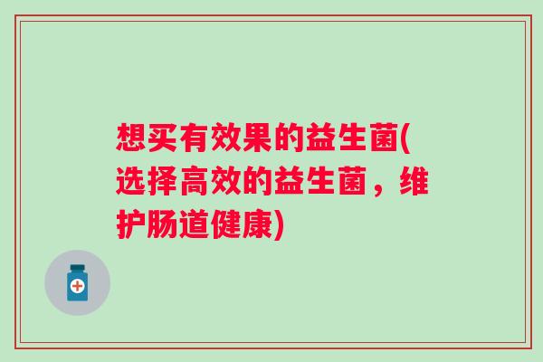 想买有效果的益生菌(选择高效的益生菌,维护肠道健康) 想买有效果的益生菌(选择高效的益生菌,维护肠道健康)