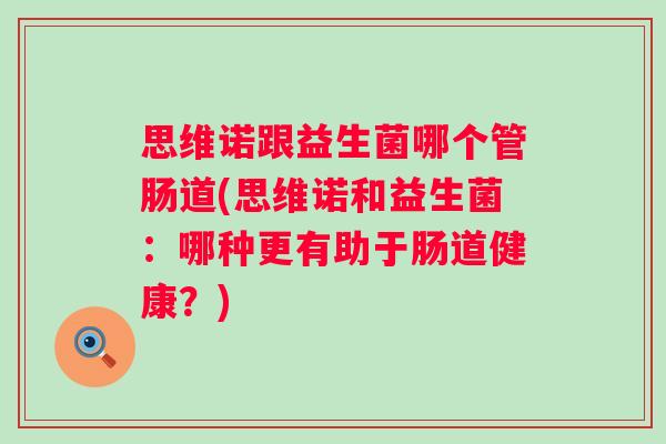 思维诺跟益生菌哪个管肠道(思维诺和益生菌：哪种更有助于肠道健康？)