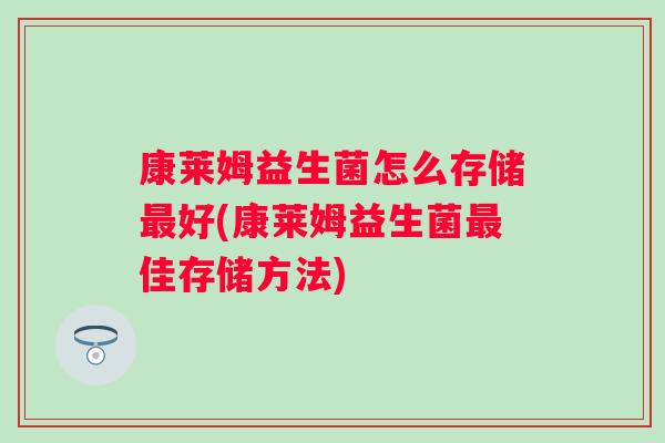 康莱姆益生菌怎么存储好(康莱姆益生菌佳存储方法) 康莱姆益生菌怎么存储好(康莱姆益生菌佳存储方法)