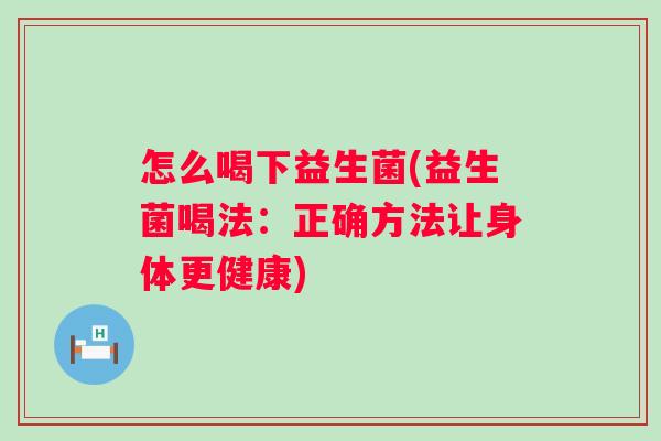 怎么喝下益生菌(益生菌喝法:正确方法让身体更健康) 怎么喝下益生菌(益生菌喝法:正确方法让身体更健康)