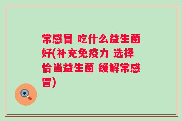 常 吃什么益生菌好(补充力 选择恰当益生菌 缓解常) 常 吃什么益生菌好(补充力 选择恰当益生菌 缓解常)