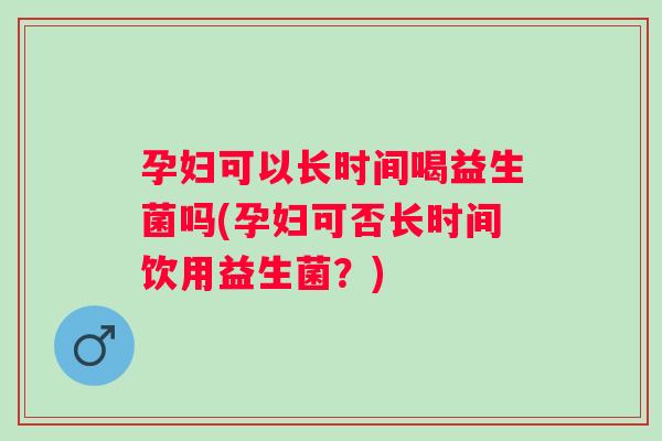孕妇可以长时间喝益生菌吗(孕妇可否长时间饮用益生菌？)