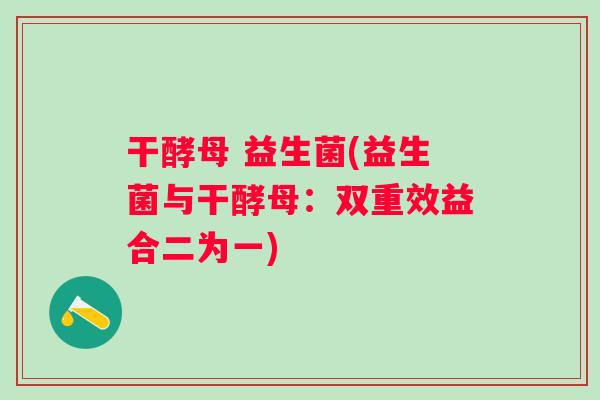 干酵母 益生菌(益生菌与干酵母：双重效益合二为一)