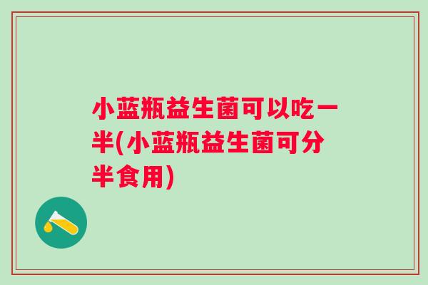 小蓝瓶益生菌可以吃一半(小蓝瓶益生菌可分半食用) 小蓝瓶益生菌可以吃一半(小蓝瓶益生菌可分半食用)