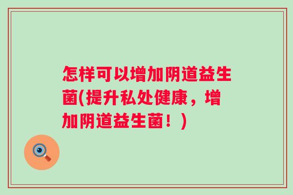 怎样可以增加益生菌(提升私处健康,增加益生菌!) 怎样可以增加益生菌(提升私处健康,增加益生菌!)