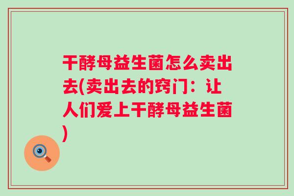 干酵母益生菌怎么卖出去(卖出去的窍门:让人们爱上干酵母益生菌) 干酵母益生菌怎么卖出去(卖出去的窍门:让人们爱上干酵母益生菌)