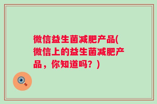 微信益生菌产品(微信上的益生菌产品,你知道吗?) 微信益生菌产品(微信上的益生菌产品,你知道吗?)