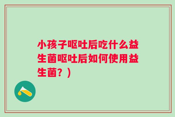小孩子后吃什么益生菌后如何使用益生菌?) 小孩子后吃什么益生菌后如何使用益生菌?)