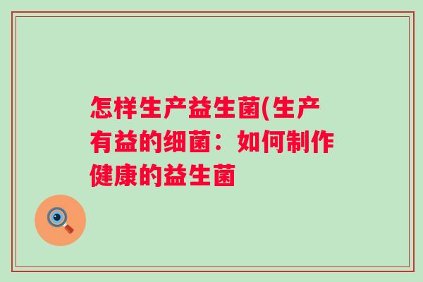 怎样生产益生菌(生产有益的:如何制作健康的益生菌 怎样生产益生菌(生产有益的:如何制作健康的益生菌