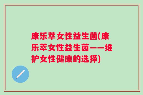 康乐萃女性益生菌(康乐萃女性益生菌——维护女性健康的选择)