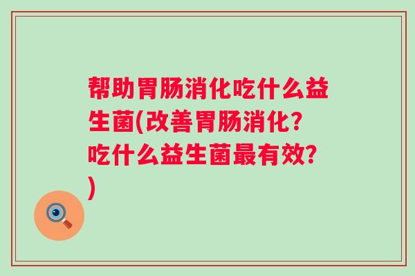 帮助消化吃什么益生菌(改善消化?吃什么益生菌有效?) 帮助消化吃什么益生菌(改善消化?吃什么益生菌有效?)