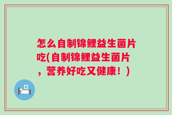 怎么自制锦鲤益生菌片吃(自制锦鲤益生菌片,营养好吃又健康!) 怎么自制锦鲤益生菌片吃(自制锦鲤益生菌片,营养好吃又健康!)