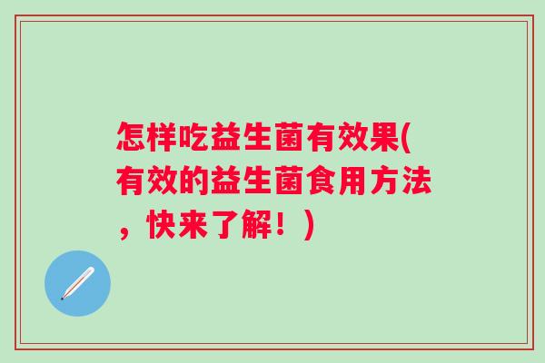 怎样吃益生菌有效果(有效的益生菌食用方法,快来了解!) 怎样吃益生菌有效果(有效的益生菌食用方法,快来了解!)