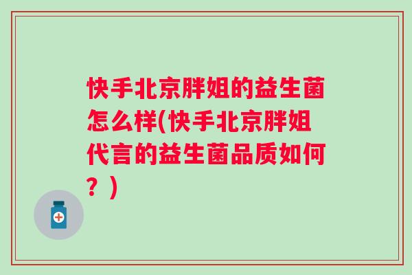 快手北京胖姐的益生菌怎么样(快手北京胖姐代言的益生菌品质如何？)