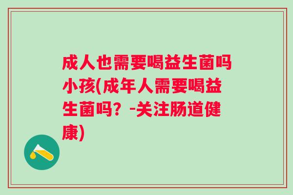 成人也需要喝益生菌吗小孩(成年人需要喝益生菌吗?-关注肠道健康) 成人也需要喝益生菌吗小孩(成年人需要喝益生菌吗?-关注肠道健康)