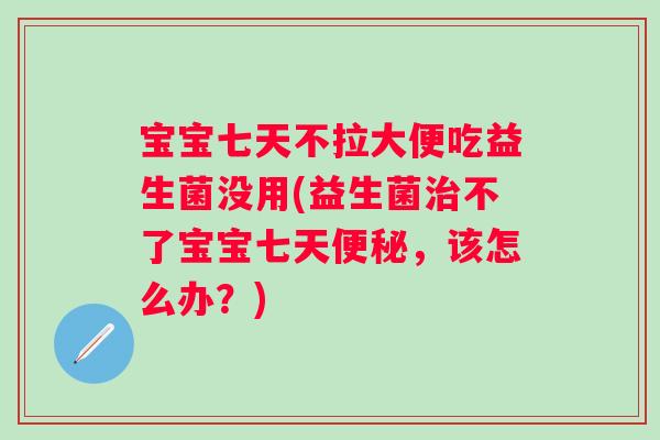 宝宝七天不拉大便吃益生菌没用(益生菌不了宝宝七天，该怎么办？)