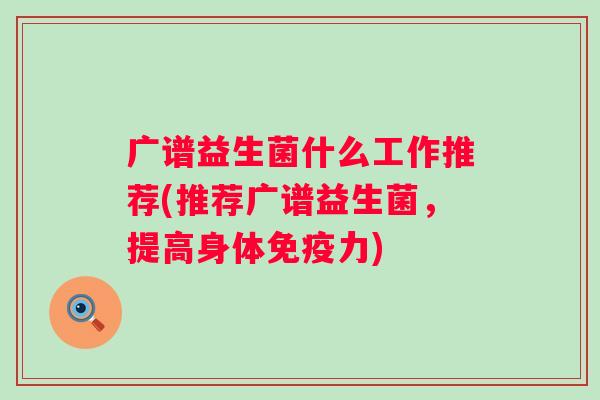 广谱益生菌什么工作推荐(推荐广谱益生菌,提高身体力) 广谱益生菌什么工作推荐(推荐广谱益生菌,提高身体力)