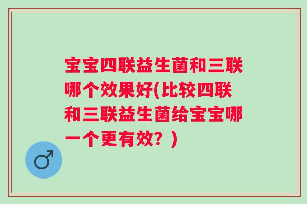 宝宝四联益生菌和三联哪个效果好(比较四联和三联益生菌给宝宝哪一个更有效?) 宝宝四联益生菌和三联哪个效果好(比较四联和三联益生菌给宝宝哪一个更有效?)