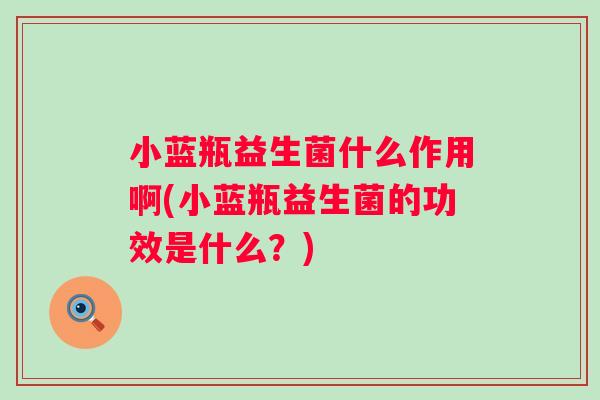 小蓝瓶益生菌什么作用啊(小蓝瓶益生菌的功效是什么?) 小蓝瓶益生菌什么作用啊(小蓝瓶益生菌的功效是什么?)