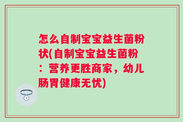 怎么自制宝宝益生菌粉状(自制宝宝益生菌粉:营养更胜商家,幼儿肠胃健康无忧) 怎么自制宝宝益生菌粉状(自制宝宝益生菌粉:营养更胜商家,幼儿肠胃健康无忧)