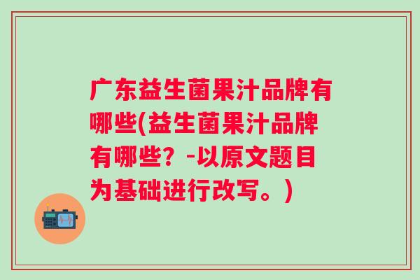 广东益生菌果汁品牌有哪些(益生菌果汁品牌有哪些?-以原文题目为基础进行改写。) 广东益生菌果汁品牌有哪些(益生菌果汁品牌有哪些?-以原文题目为基础进行改写。)