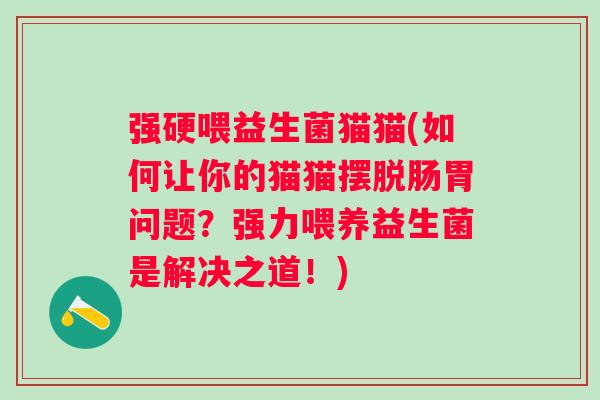 强硬喂益生菌猫猫(如何让你的猫猫摆脱肠胃问题?强力喂养益生菌是解决之道!) 强硬喂益生菌猫猫(如何让你的猫猫摆脱肠胃问题?强力喂养益生菌是解决之道!)