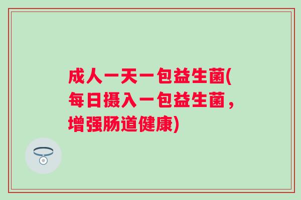 成人一天一包益生菌(每日摄入一包益生菌,增强肠道健康) 成人一天一包益生菌(每日摄入一包益生菌,增强肠道健康)