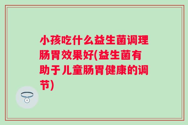 小孩吃什么益生菌调理肠胃效果好(益生菌有助于儿童肠胃健康的调节) 小孩吃什么益生菌调理肠胃效果好(益生菌有助于儿童肠胃健康的调节)