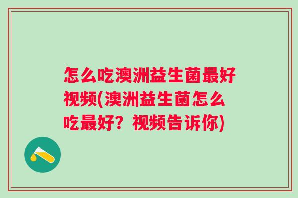 怎么吃澳洲益生菌好视频(澳洲益生菌怎么吃好?视频告诉你) 怎么吃澳洲益生菌好视频(澳洲益生菌怎么吃好?视频告诉你)