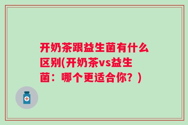 开奶茶跟益生菌有什么区别(开奶茶vs益生菌:哪个更适合你?) 开奶茶跟益生菌有什么区别(开奶茶vs益生菌:哪个更适合你?)