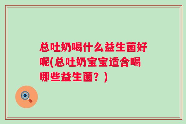 总吐奶喝什么益生菌好呢(总吐奶宝宝适合喝哪些益生菌？)