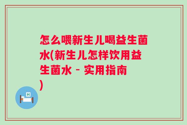怎么喂新生儿喝益生菌水(新生儿怎样饮用益生菌水 - 实用指南) 怎么喂新生儿喝益生菌水(新生儿怎样饮用益生菌水 - 实用指南)
