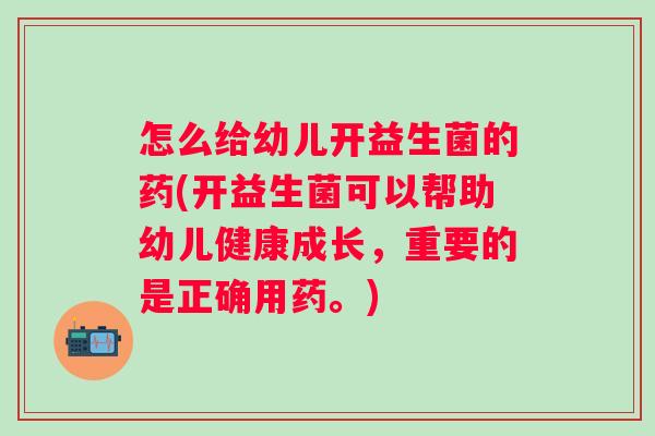 怎么给幼儿开益生菌的药(开益生菌可以帮助幼儿健康成长,重要的是正确用药。) 怎么给幼儿开益生菌的药(开益生菌可以帮助幼儿健康成长,重要的是正确用药。)